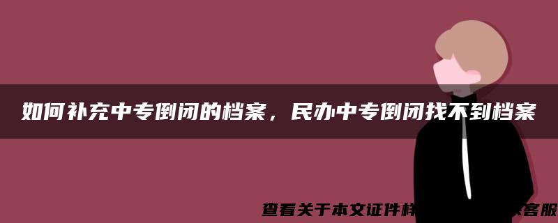 如何补充中专倒闭的档案，民办中专倒闭找不到档案