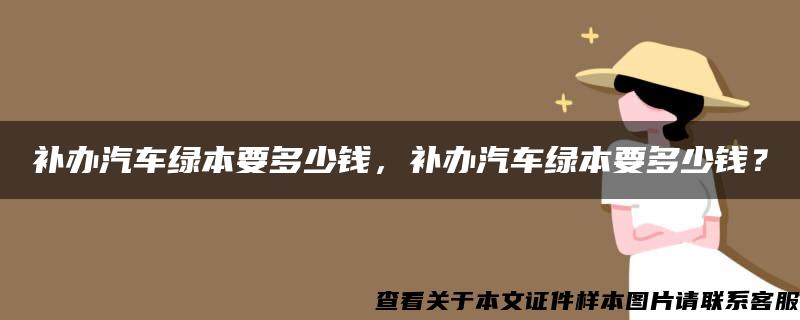 补办汽车绿本要多少钱，补办汽车绿本要多少钱？