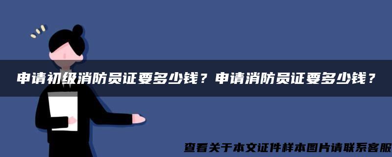 申请初级消防员证要多少钱？申请消防员证要多少钱？