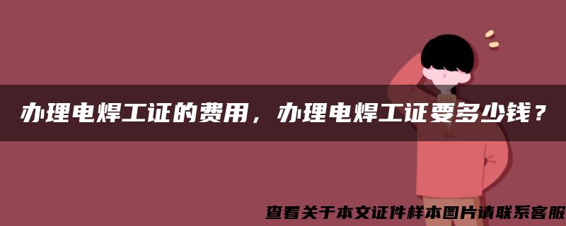 办理电焊工证的费用，办理电焊工证要多少钱？