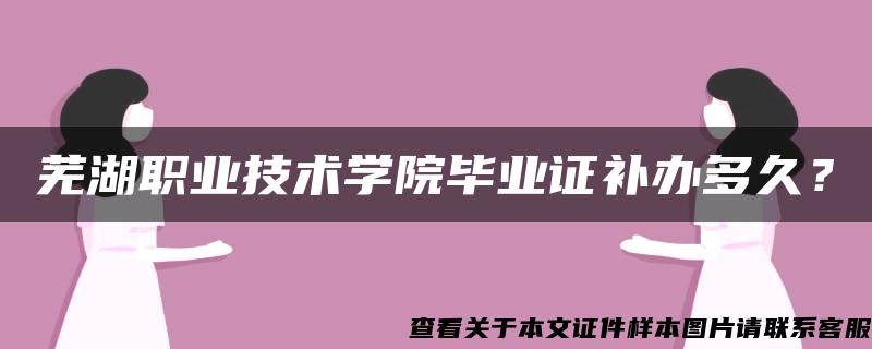 芜湖职业技术学院毕业证补办多久？