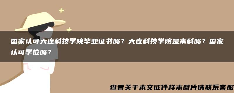 国家认可大连科技学院毕业证书吗？大连科技学院是本科吗？国家认可学位吗？