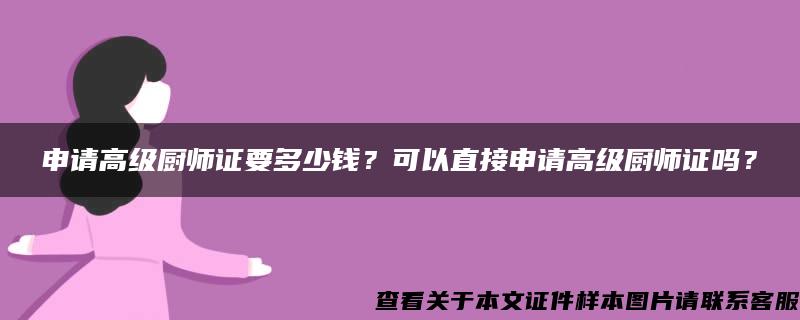 申请高级厨师证要多少钱？可以直接申请高级厨师证吗？