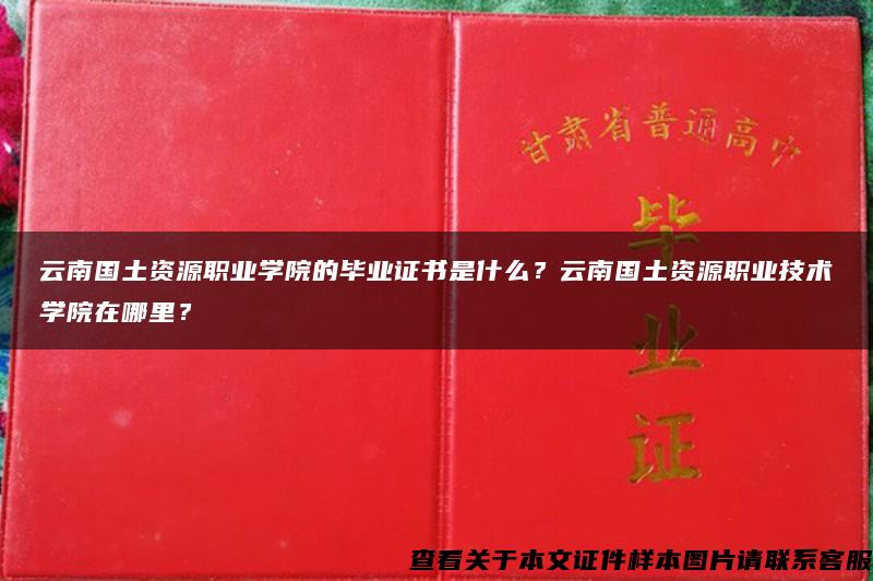 云南国土资源职业学院的毕业证书是什么？云南国土资源职业技术学院在哪里？