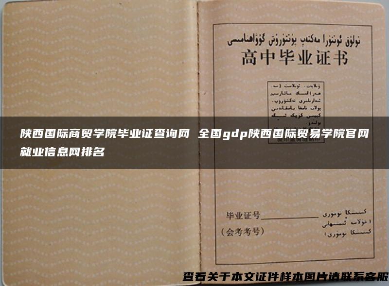 陕西国际商贸学院毕业证查询网 全国gdp陕西国际贸易学院官网就业信息网排名