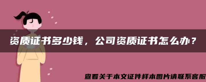 资质证书多少钱，公司资质证书怎么办？