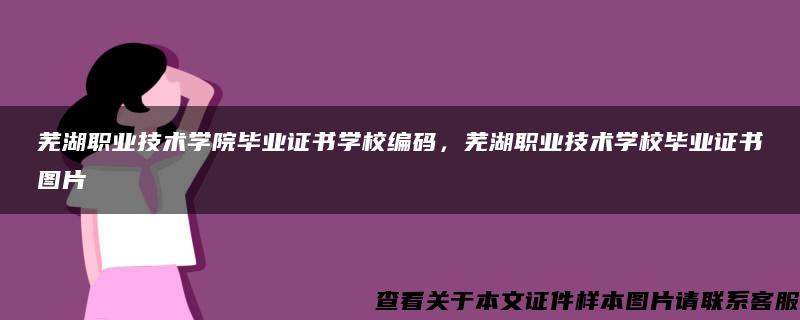 芜湖职业技术学院毕业证书学校编码，芜湖职业技术学校毕业证书图片