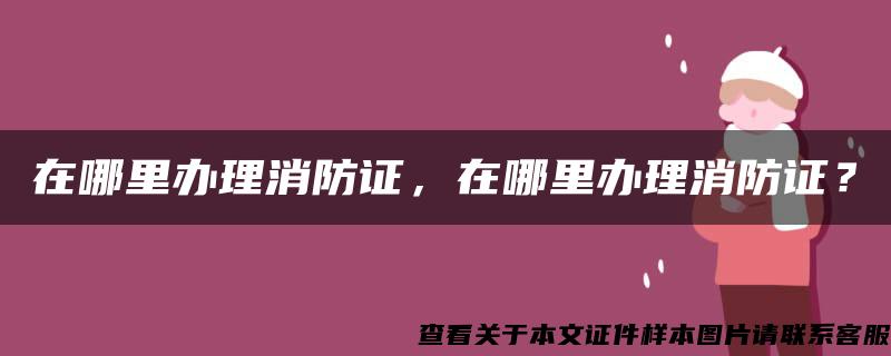 在哪里办理消防证，在哪里办理消防证？