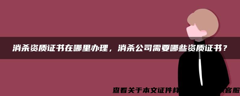 消杀资质证书在哪里办理，消杀公司需要哪些资质证书？