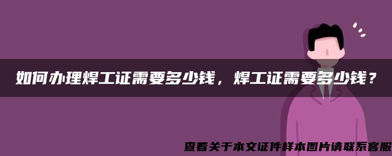 如何办理焊工证需要多少钱，焊工证需要多少钱？