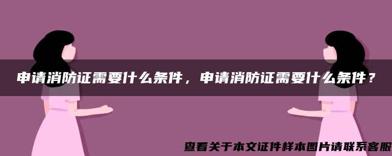 申请消防证需要什么条件，申请消防证需要什么条件？