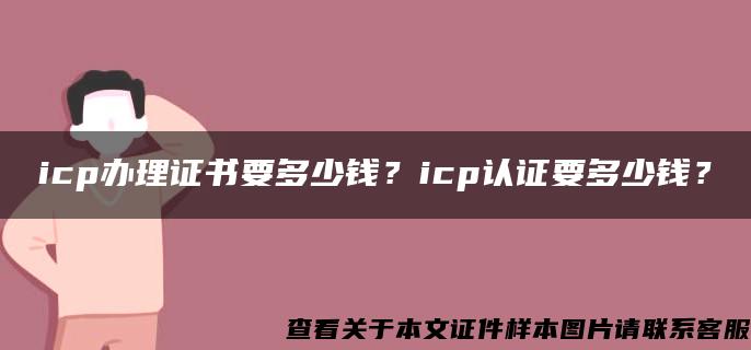 icp办理证书要多少钱？icp认证要多少钱？