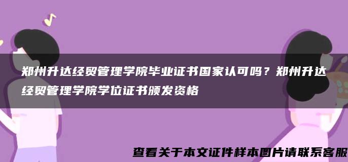 郑州升达经贸管理学院毕业证书国家认可吗？郑州升达经贸管理学院学位证书颁发资格