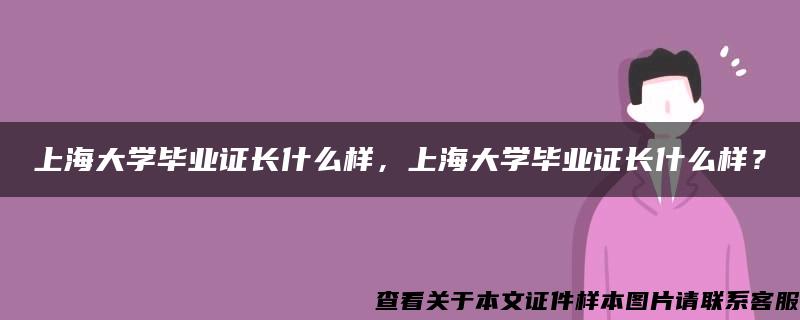 上海大学毕业证长什么样，上海大学毕业证长什么样？