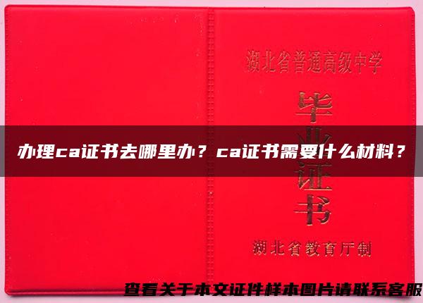 办理ca证书去哪里办？ca证书需要什么材料？