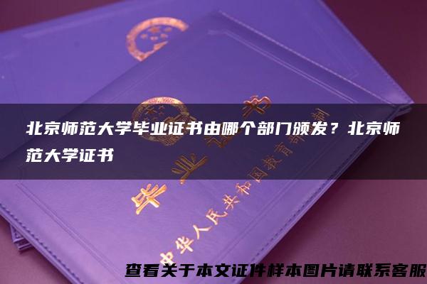 北京师范大学毕业证书由哪个部门颁发？北京师范大学证书