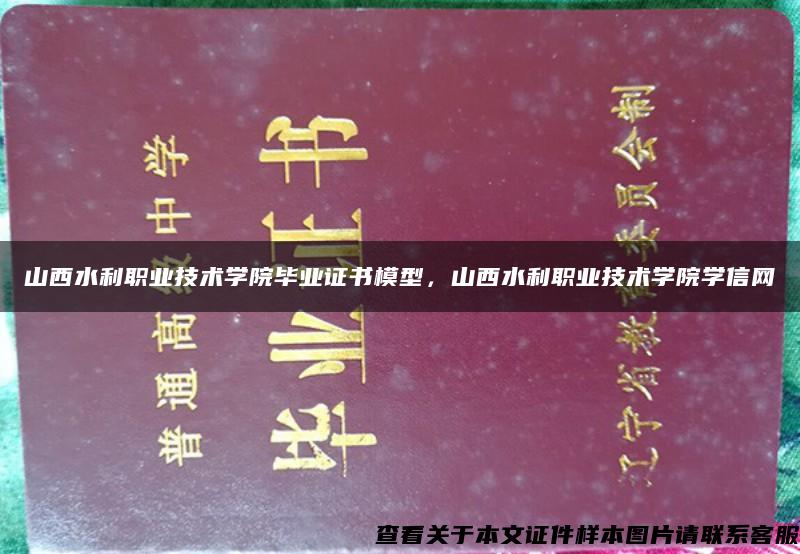 山西水利职业技术学院毕业证书模型，山西水利职业技术学院学信网