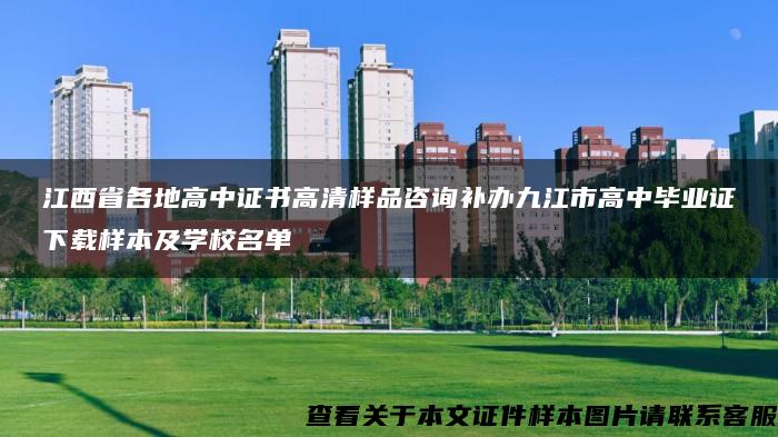 江西省各地高中证书高清样品咨询补办九江市高中毕业证下载样本及学校名单