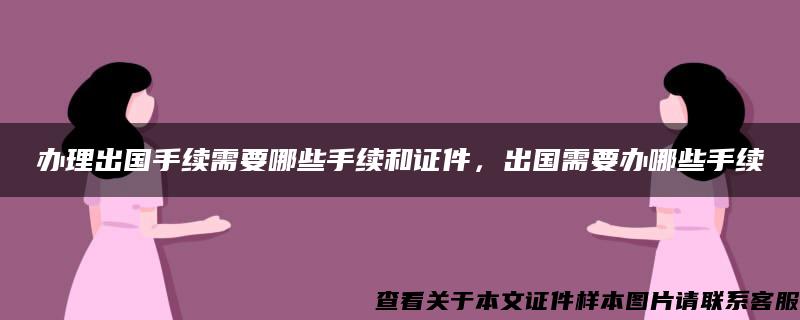 办理出国手续需要哪些手续和证件，出国需要办哪些手续