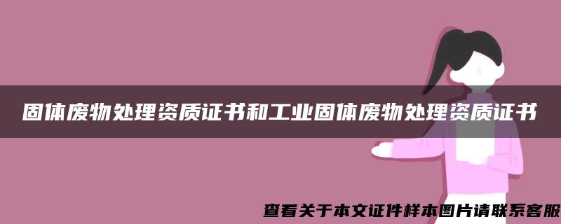 固体废物处理资质证书和工业固体废物处理资质证书