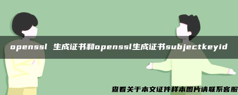 openssl 生成证书和openssl生成证书subjectkeyid