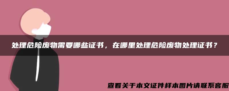 处理危险废物需要哪些证书，在哪里处理危险废物处理证书？