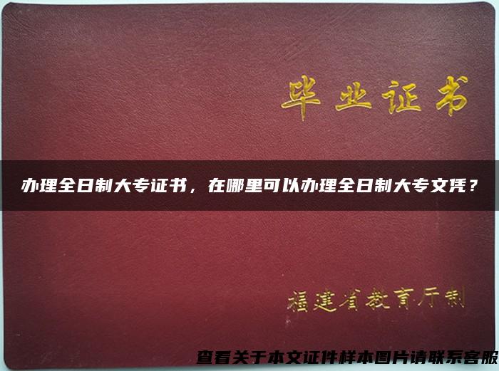 办理全日制大专证书，在哪里可以办理全日制大专文凭？