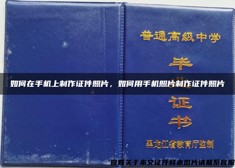 如何在手机上制作证件照片，如何用手机照片制作证件照片