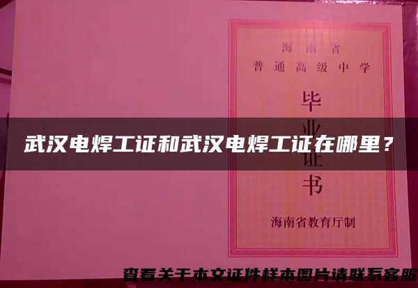 武汉电焊工证和武汉电焊工证在哪里？