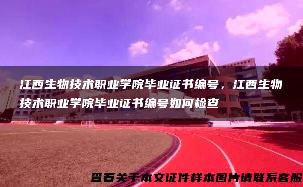 江西生物技术职业学院毕业证书编号，江西生物技术职业学院毕业证书编号如何检查