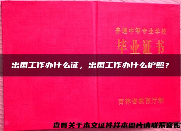 出国工作办什么证，出国工作办什么护照？