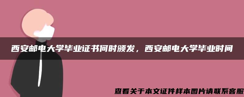 西安邮电大学毕业证书何时颁发，西安邮电大学毕业时间