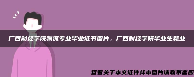 广西财经学院物流专业毕业证书图片，广西财经学院毕业生就业