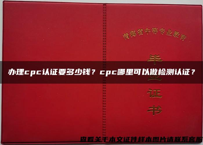 办理cpc认证要多少钱？cpc哪里可以做检测认证？