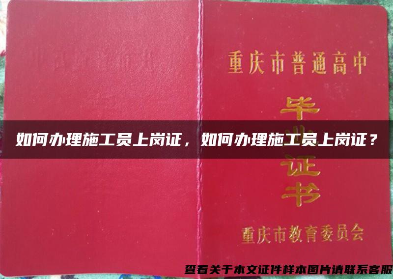 如何办理施工员上岗证，如何办理施工员上岗证？