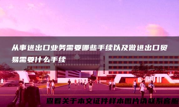 从事进出口业务需要哪些手续以及做进出口贸易需要什么手续