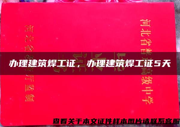 办理建筑焊工证，办理建筑焊工证5天