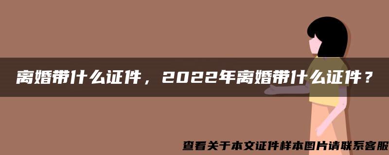 离婚带什么证件，2022年离婚带什么证件？