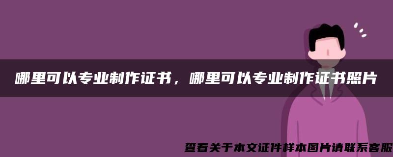 哪里可以专业制作证书，哪里可以专业制作证书照片