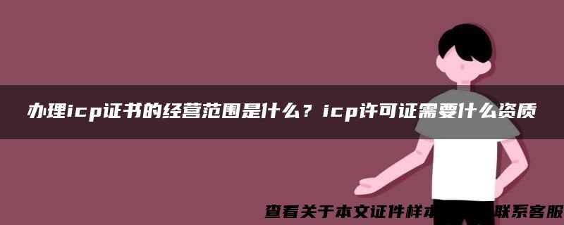 办理icp证书的经营范围是什么？icp许可证需要什么资质