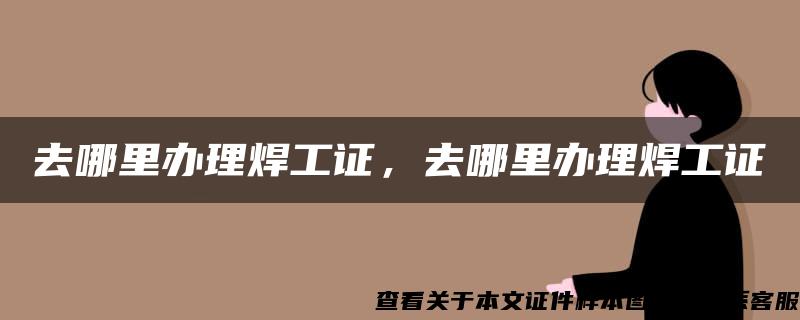 去哪里办理焊工证，去哪里办理焊工证