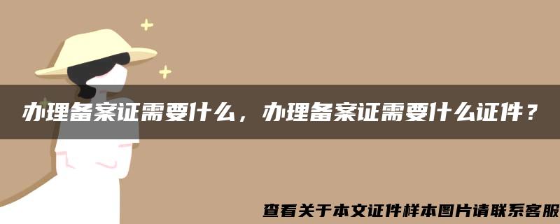 办理备案证需要什么，办理备案证需要什么证件？