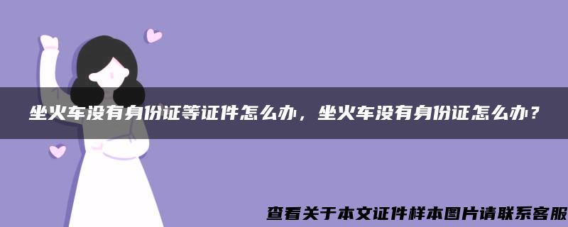 坐火车没有身份证等证件怎么办，坐火车没有身份证怎么办？