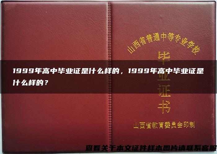 1999年高中毕业证是什么样的，1999年高中毕业证是什么样的？