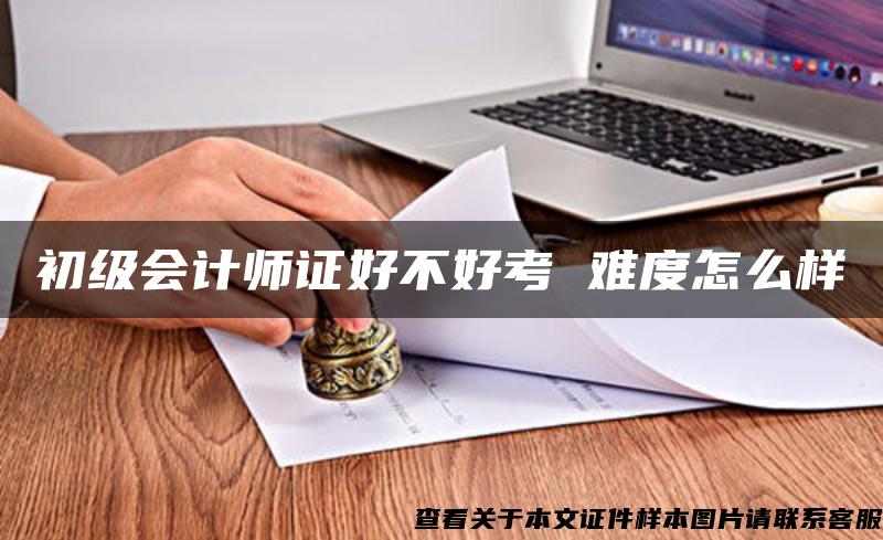 初级会计师证好不好考 难度怎么样