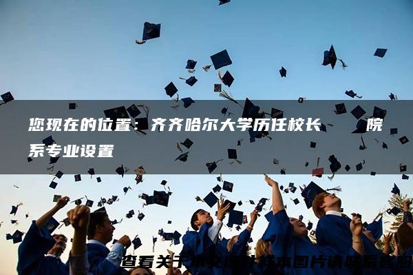 您现在的位置：齐齐哈尔大学历任校长    院系专业设置