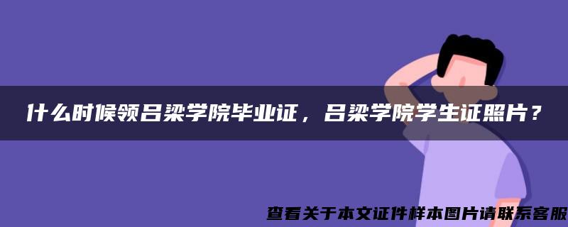 什么时候领吕梁学院毕业证，吕梁学院学生证照片？