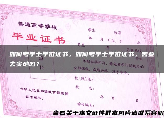 如何考学士学位证书，如何考学士学位证书，需要去实地吗？