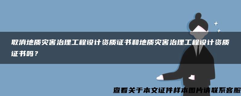 取消地质灾害治理工程设计资质证书和地质灾害治理工程设计资质证书吗？