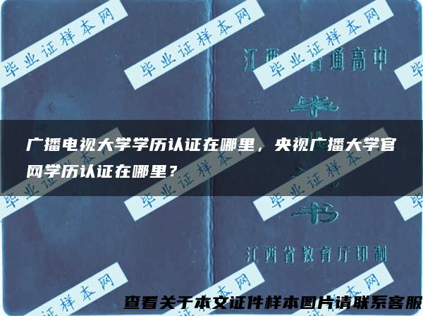 广播电视大学学历认证在哪里，央视广播大学官网学历认证在哪里？